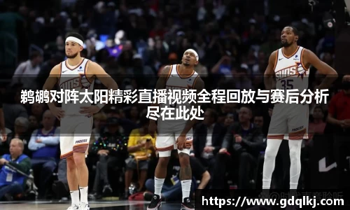 鹈鹕对阵太阳精彩直播视频全程回放与赛后分析尽在此处