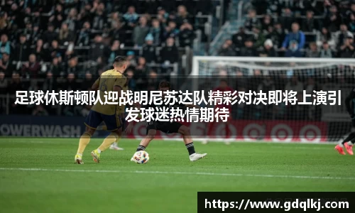足球休斯顿队迎战明尼苏达队精彩对决即将上演引发球迷热情期待