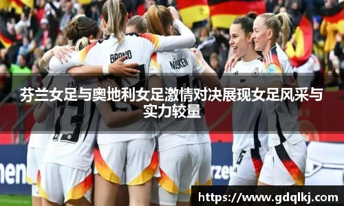 芬兰女足与奥地利女足激情对决展现女足风采与实力较量