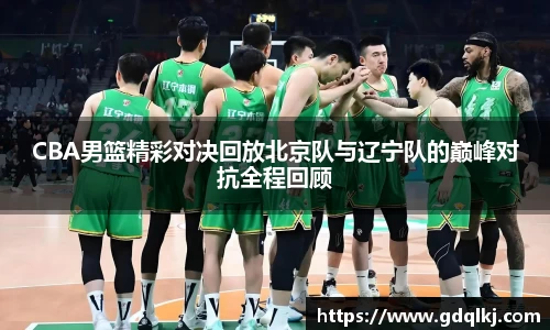 CBA男篮精彩对决回放北京队与辽宁队的巅峰对抗全程回顾