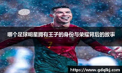 哪个足球明星拥有王子的身份与荣耀背后的故事