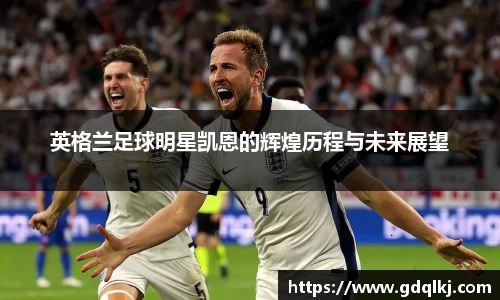 英格兰足球明星凯恩的辉煌历程与未来展望