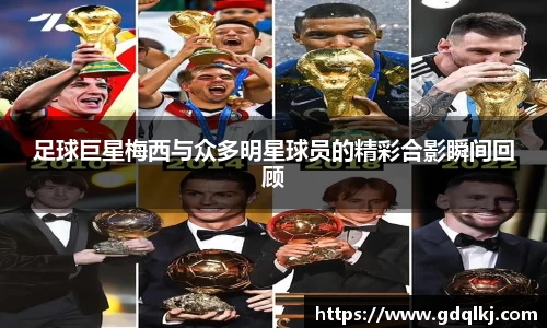 足球巨星梅西与众多明星球员的精彩合影瞬间回顾